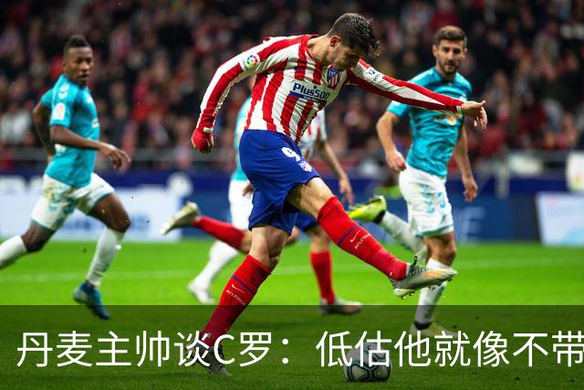 丹麦主帅谈C罗：低估他就像不带伞去下雨